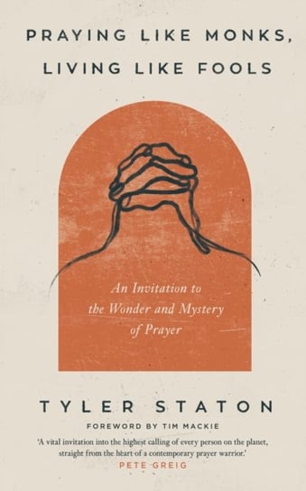 Praying Like Monks, Living Like Fools: An Invitation to the Wonder and Mystery of Prayer Tyler Staton
