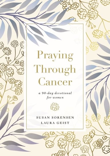 Praying Through Cancer: A 90-Day Devotional for Women Susan Sorensen, Laura Geist