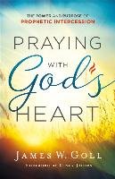 Praying with God's Heart: The Power and Purpose of Prophetic Intercession Goll James W.
