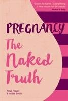 Pregnancy The Naked Truth - a refreshingly honest guide to pregnancy and birth Hayes Anya, Smith Hollie