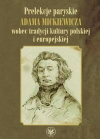 Prelekcje paryskie Adama Mickiewicza wobec tradycji kultury polskiej i europejskiej Opracowanie zbiorowe