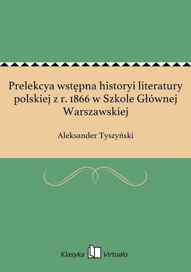Prelekcya wstępna historyi literatury polskiej z r. 1866 w Szkole Głównej Warszawskiej Tyszyński Aleksander