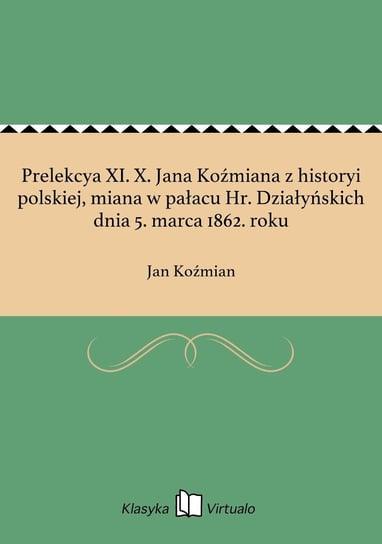 Prelekcya XI. X. Jana Koźmiana z historyi polskiej, miana w pałacu Hr. Działyńskich dnia 5. marca 1862. roku Koźmian Jan