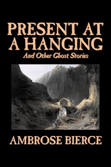 Present at a Hanging and Other Ghost Stories by Ambrose Bierce, Fiction, Ghost, Horror, Short Stories Bierce Ambrose