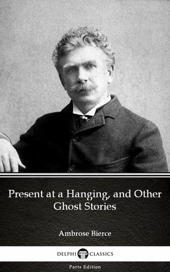 Present at a Hanging, and Other Ghost Stories by Ambrose Bierce (Illustrated) Bierce Ambrose