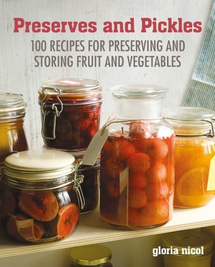 Preserves & Pickles: 100 Traditional and Creative Recipe for Jams, Jellies, Pickles and Preserves Nicol Gloria