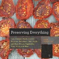 Preserving Everything: How to Can, Culture, Pickle, Freeze, Ferment, Dehydrate, Salt, Smoke, and Store Fruits, Vegetables, Meat, Milk, and Mo Meredith Leda