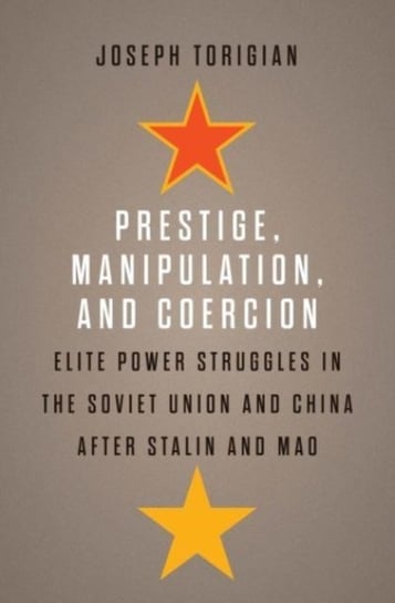Prestige, Manipulation, and Coercion: Elite Power Struggles in the Soviet Union and China after Stalin and Mao Joseph Torigian