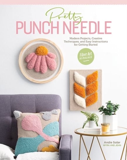 Pretty Punch Needle: Modern Projects, Creative Techniques and Easy Instructions for Getting Started Andie Solar