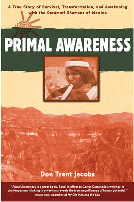 Primal Awareness: A True Story of Survival, Transformation, and Awakening with the Rarámuri Shamans of Mexico Jacobs Don Trent