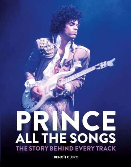 Prince: All the Songs: The Story Behind Every Track Benoit Clerc