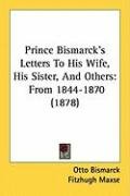 Prince Bismarck's Letters to His Wife, His Sister, and Others: From 1844-1870 (1878) Bismarck Otto