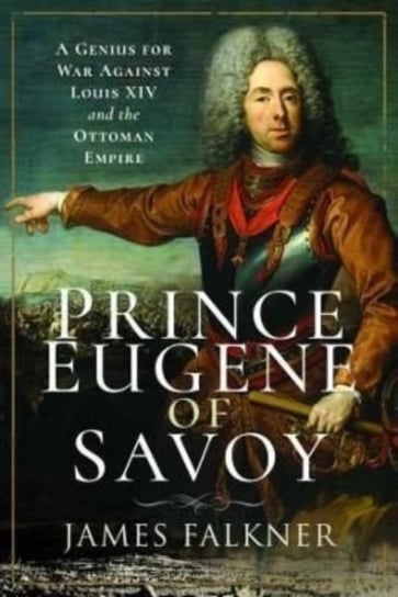 Prince Eugene of Savoy: A Genius for War Against Louis XIV and the Ottoman Empire James Falkner