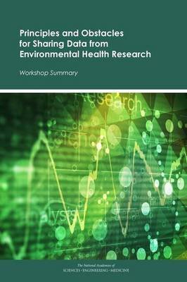 Principles and Obstacles for Sharing Data from Environmental Health Research: Workshop Summary National Academies Of Sciences Engineeri, Health And Medicine Division, Board On Population Health And Public He