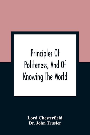 Principles Of Politeness, And Of Knowing The World; Containing Every Instruction Necessary To Complete The Gentleman And Man Of Fashion, To Teach Him A Knowledge Of Life And Snake Him Well Received In All Companies. For The Improvement Of Youth; Txt Not B Chesterfield Lord