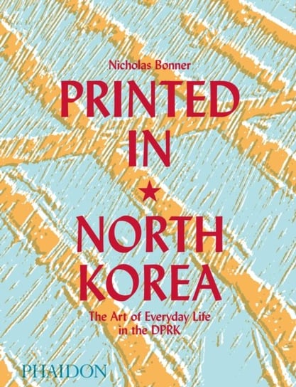 Printed in North Korea: The Art of Everyday Life in the DPRK Bonner Nick