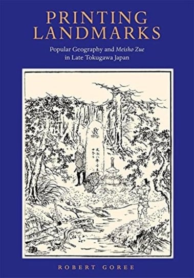 Printing Landmarks: Popular Geography and iMeisho Zuei in Late Tokugawa Japan Robert Goree