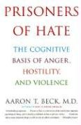 Prisoners of Hate: The Cognitive Basis of Anger, Hostility, and Violence Beck Aaron T.