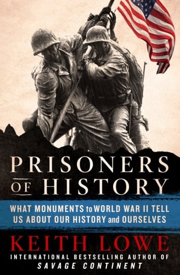 Prisoners of History: What Monuments to World War II Tell Us About Our History and Ourselves Lowe Keith