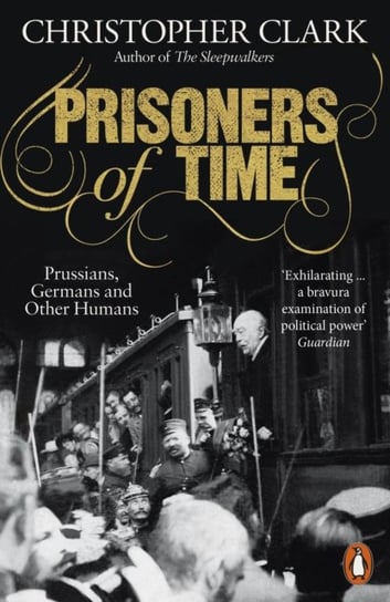 Prisoners of Time. Prussians, Germans and Other Humans Clark Christopher
