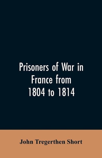 Prisoners of war in France from 1804 to 1814, being the adventures of John Tregerthen Short and Thomas Williams of St. Ives, Cornwall Short John Tregerthen