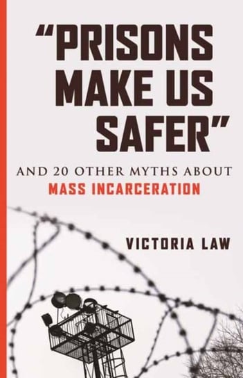 Prisons Make Us Safer: And 20 Other Myths about Mass Incarceration Victoria Law