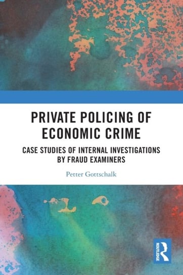 Private Policing of Economic Crime: Case Studies of Internal Investigations by Fraud Examiners Opracowanie zbiorowe