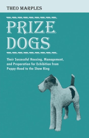 Prize Dogs - Their Successful Housing, Management, and Preparation for Exhibition from Puppy-Hood to the Show Ring Marples Theo