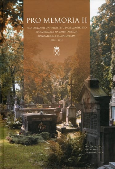 Pro Memoria II. Profesorowie Uniwersytetu Jagiellońskiego spoczywający na cmentarzach rakowickim i salwatorskim 1803-2015 Opracowanie zbiorowe