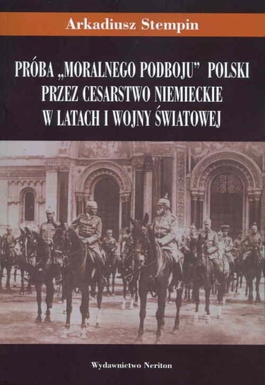 Próba "moralnego podboju" Polski przez cesarstwo niemieckie w latach I wojny światowej Stempin Arkadiusz