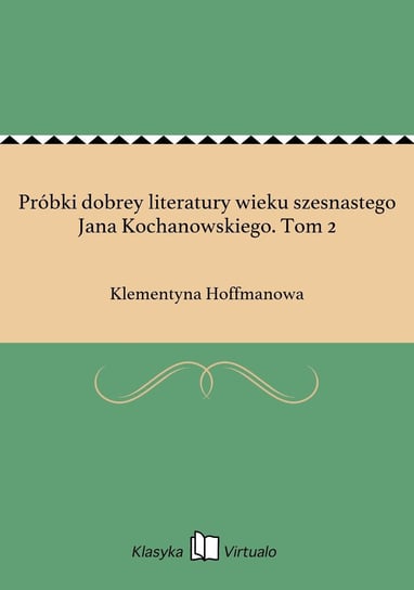Próbki dobrey literatury wieku szesnastego Jana Kochanowskiego. Tom 2 Hoffmanowa Klementyna