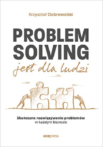 Problem Solving jest dla ludzi. Skuteczne rozwiązywanie problemów w każdym biznesie Dobrowolski Krzysztof