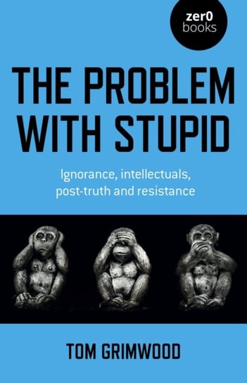 Problem with Stupid, The: ignorance, intellectuals, post-truth and resistance Tom Grimwood