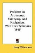 Problems in Astronomy, Surveying, and Navigation: With Their Solutions (1849) Jeans Henry William