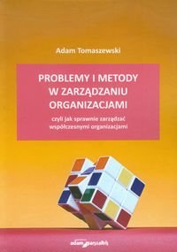 Problemy i metody w zarządzaniu organizacjami czyli jak sprawnie zarządzać współczesnymi organizacjami Tomaszewski Adam