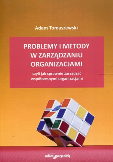 Problemy i metody w zarządzaniu organizacjami, czyli jak sprawnie zarządzać współczesnymi organizacjami Tomaszewski Adam