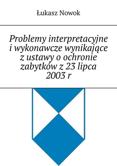 Problemy interpretacyjne i wykonawcze wynikające z ustawy o ochronie zabytków z 23 lipca 2003 roku Nowok Łukasz