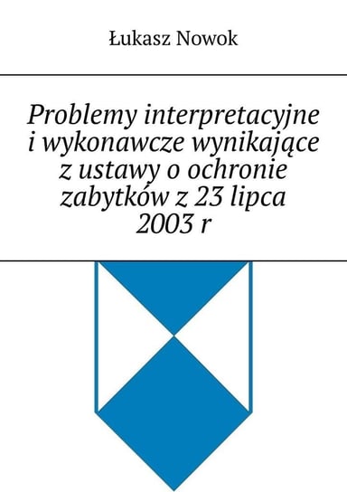 Problemy interpretacyjne i wykonawcze wynikające z ustawy o ochronie zabytków z 23 lipca 2003 roku - ebook epub Nowok Łukasz