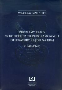 Problemy pracy w koncepcjach programowych delegatury rządu na kraj 1941-1945 Szubert Wacław