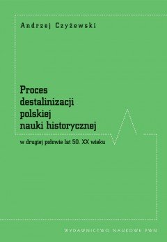 Proces destalinizacji polskiej nauki historycznej w drugiej połowie lat 50. XX wieku Czyżewski Andrzej