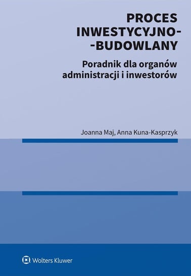 Proces inwestycyjno-budowlany. Poradnik dla organów administracji i inwestorów Anna Kuna-Kasprzyk, Maj Joanna