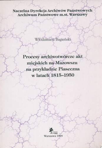 Procesy Archiwotwórcze Akt Miejskich Na Mazowszu Na Przykładzie Piaseczna w Latach 1815-1950 Bagieński Włodzimierz