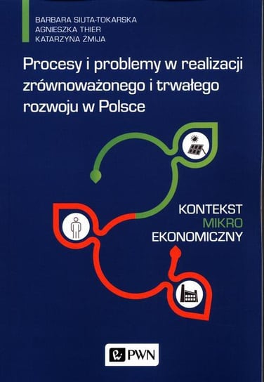 Procesy i problemy w realizacji zrównoważonego i trwałego rozwoju w Polsce. Kontekst mikroekonomiczny Siuta-Tokarska Barbara