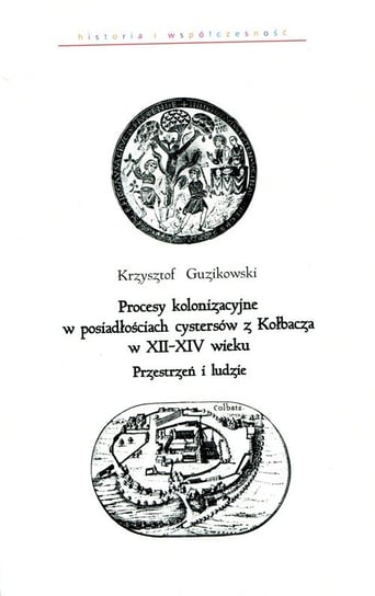 Procesy kolonizacyjne w posiadłościach cystersów z Kołbacza w XII-XIV wieku. Przestrzeń i ludzie Guzikowski Krzysztof