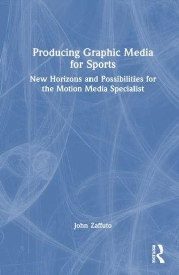 Producing Graphic Media for Sports: New Horizons and Possibilities for the Motion Media Specialist Taylor & Francis Ltd.
