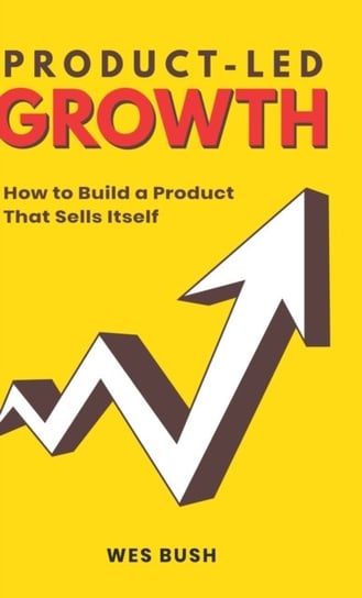 Product-Led Growth: How to Build a Product That Sells Itself Bush Wes