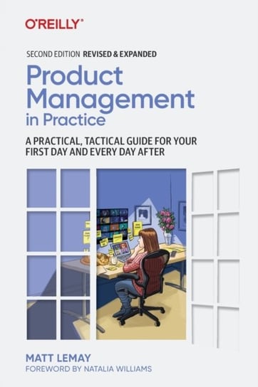 Product Management in Practice: A Practical, Tactical Guide for Your First Day and Every Day After Matt LeMay