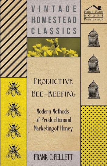 Productive Bee-Keeping - Modern Methods of Production and Marketing of Honey Pellett Frank C.