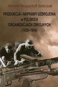Produkcja i naprawy uzbrojenia w polskich organizacjach zbrojnych 1939-1944 Sobczak Antoni