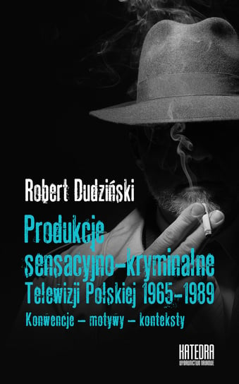 Produkcje sensacyjno-kryminalne Telewizji Polskiej 1965-1989. Konwencje, motywy, konteksty Dudziński Robert